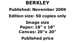 BERKLEY  Published: November 2009  Edition size: 50 copies only  Image size  Paper: 18” x 18” Canvas: 20”x 20”  Published price